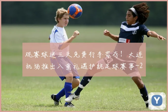观赛球迷三天免费行李寄存！大连机场推出八重礼遇护航足球赛事