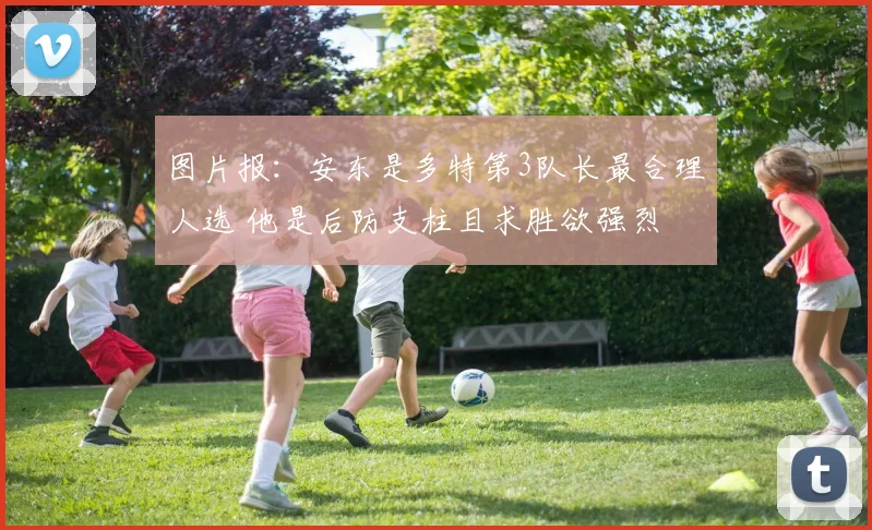 图片报：安东是多特第3队长最合理人选 他是后防支柱且求胜欲强烈