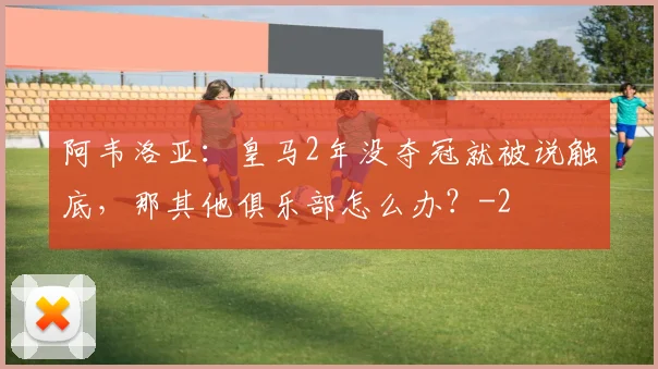 阿韦洛亚：皇马2年没夺冠就被说触底，那其他俱乐部怎么办？