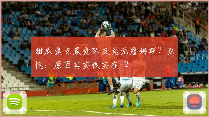 甜瓜盘点最爱队友竟无詹姆斯?别慌,原因其实很实在