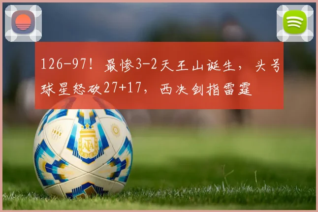 126-97！最惨3-2天王山诞生，头号球星怒砍27+17，西决剑指雷霆