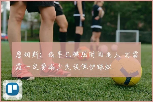 詹姆斯：我早已碾压时间老人 打雷霆一定要减少失误保护球权