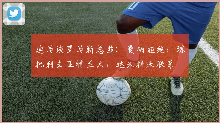 迪马谈罗马新总监：曼纳拒绝，琼托利去亚特兰大，达米科未联系