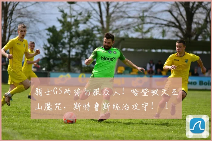 骑士G5两将打服众人！哈登破天王山魔咒，斯特鲁斯统治攻守！_1