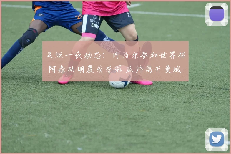 足坛一夜动态：内马尔参加世界杯 阿森纳明晨或夺冠 瓜帅离开曼城