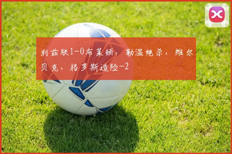 利兹联1-0布莱顿，勒温绝杀，维尔贝克、格罗斯造险