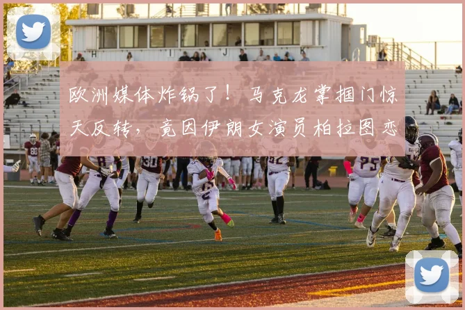 欧洲媒体炸锅了！马克龙掌掴门惊天反转，竟因伊朗女演员柏拉图恋爱？