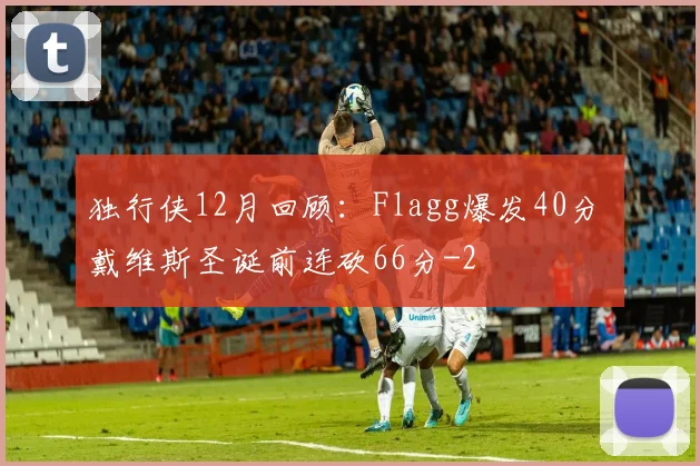 独行侠12月回顾:Flagg爆发40分 戴维斯圣诞前连砍66分