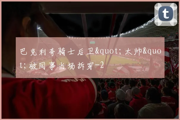 巴克利夸骑士后卫"太帅"被同事当场拆穿