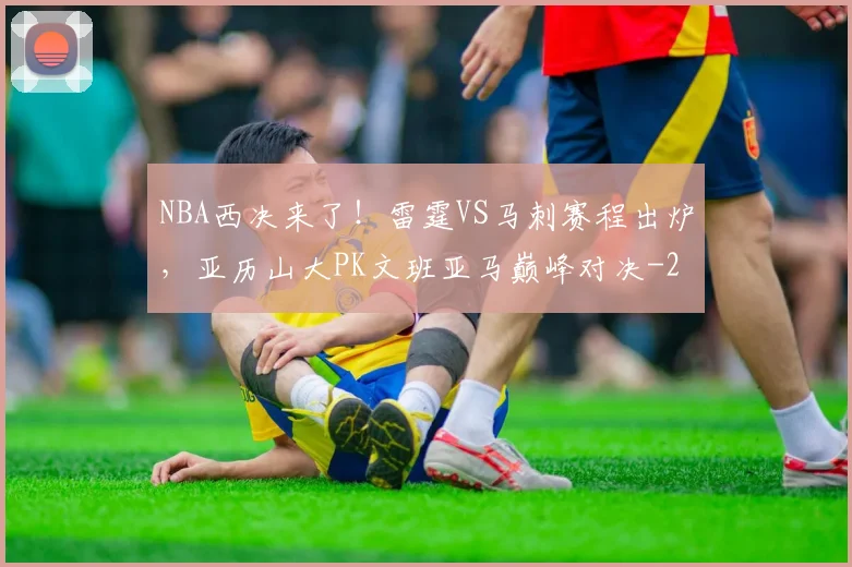 NBA西决来了!雷霆VS马刺赛程出炉,亚历山大PK文班亚马巅峰对决