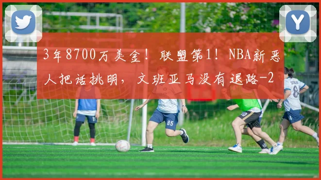 3年8700万美金!联盟第1!NBA新恶人把话挑明,文班亚马没有退路