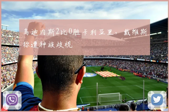 乌迪内斯2比0胜卡利亚里，戴维斯称遭种族歧视