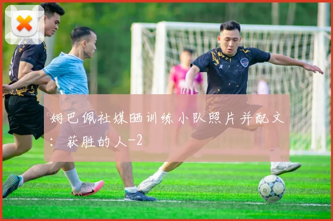 姆巴佩社媒晒训练小队照片并配文：获胜的人
