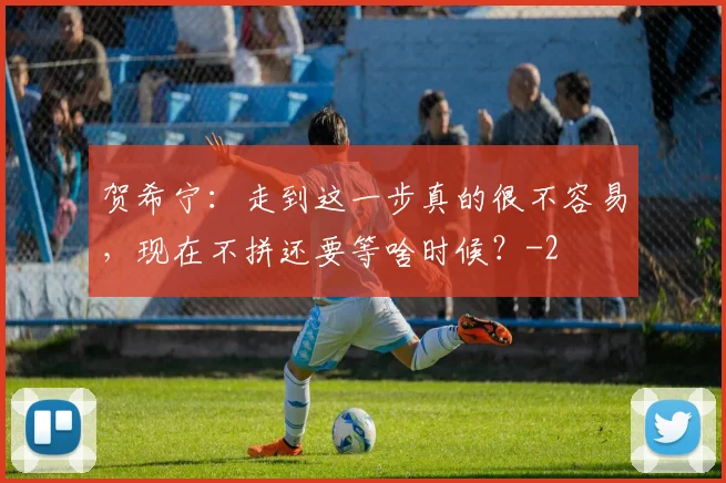 贺希宁:走到这一步真的很不容易,现在不拼还要等啥时候?