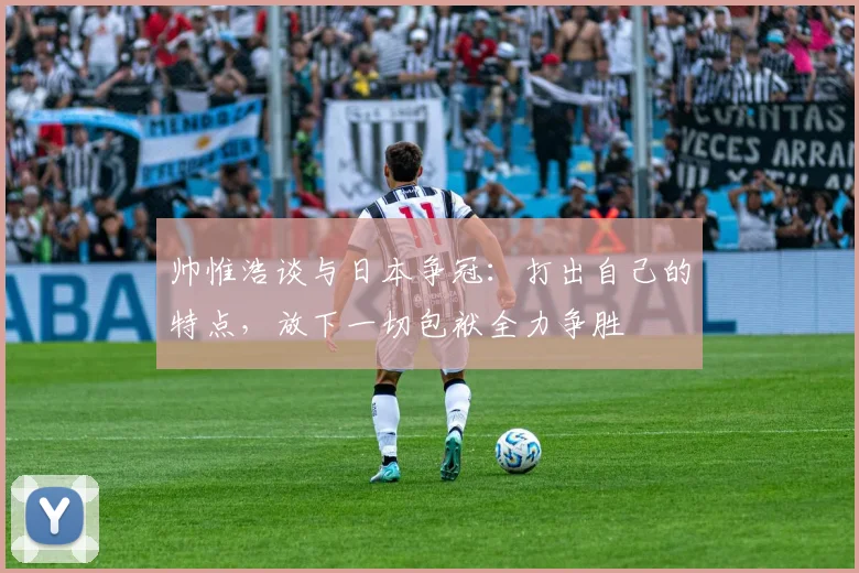 帅惟浩谈与日本争冠：打出自己的特点，放下一切包袱全力争胜