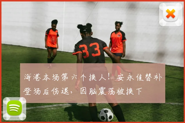 海港本场第六个换人！安永佳替补登场后伤退，因脑震荡被换下