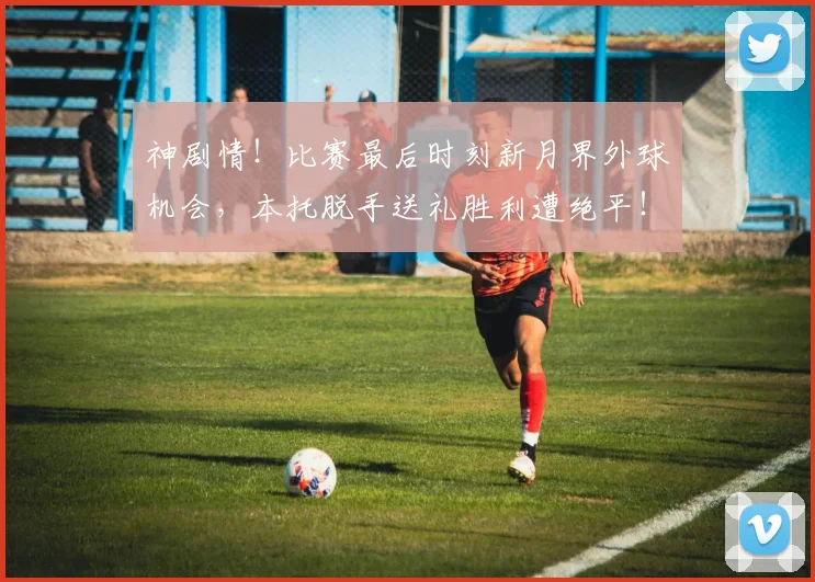 神剧情！比赛最后时刻新月界外球机会，本托脱手送礼胜利遭绝平！