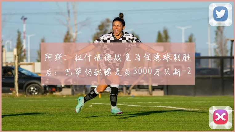 阿斯:拉什福德战皇马任意球制胜后,巴萨仍犹豫是否3000万买断