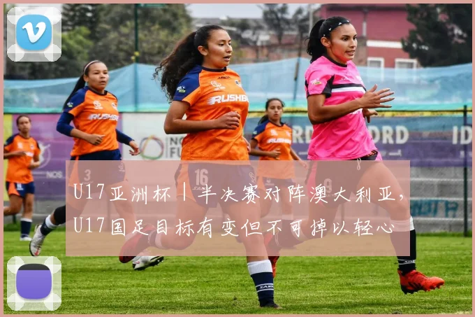 U17亚洲杯｜半决赛对阵澳大利亚，U17国足目标有变但不可掉以轻心