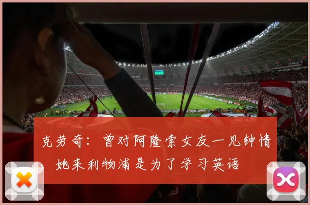 克劳奇：曾对阿隆索女友一见钟情，她来利物浦是为了学习英语