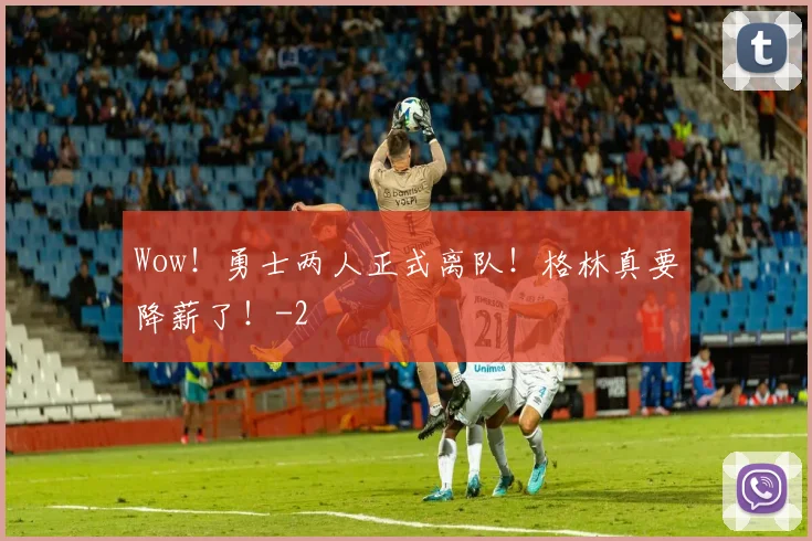 Wow!勇士两人正式离队!格林真要降薪了!