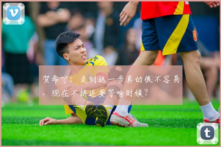 贺希宁：走到这一步真的很不容易，现在不拼还要等啥时候？