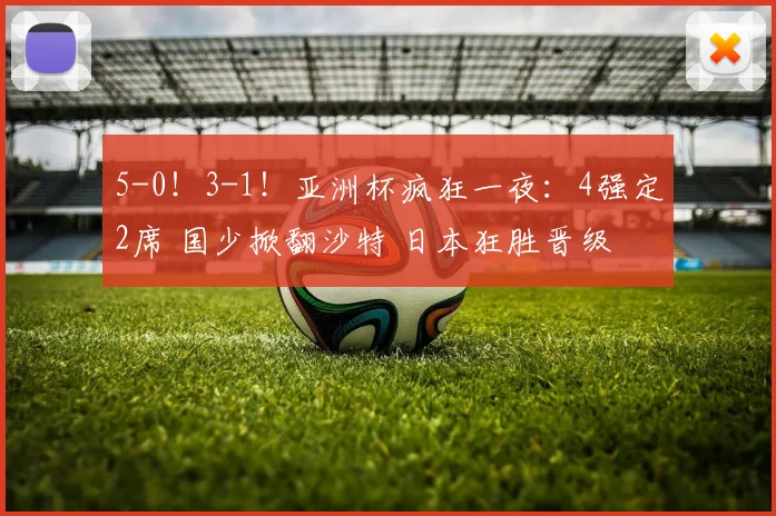 5-0！3-1！亚洲杯疯狂一夜：4强定2席 国少掀翻沙特 日本狂胜晋级