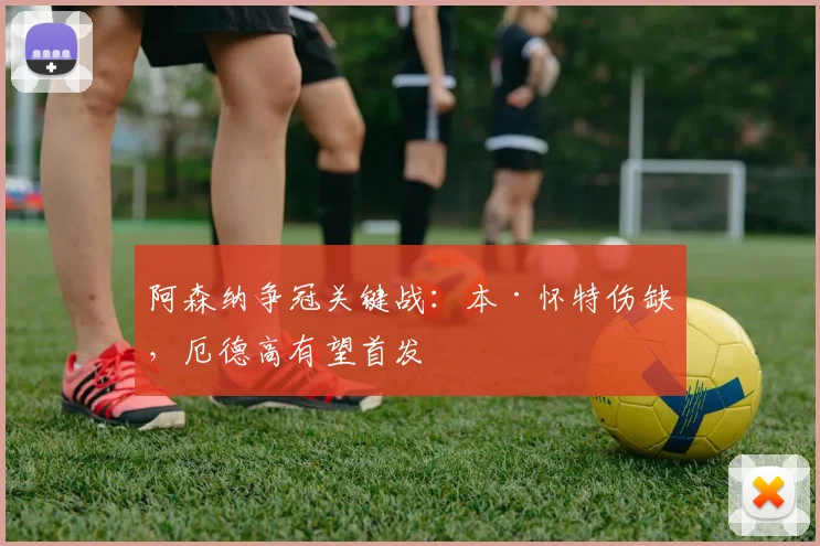 阿森纳争冠关键战：本·怀特伤缺，厄德高有望首发
