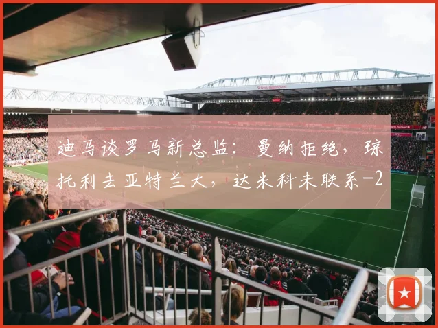 迪马谈罗马新总监：曼纳拒绝，琼托利去亚特兰大，达米科未联系