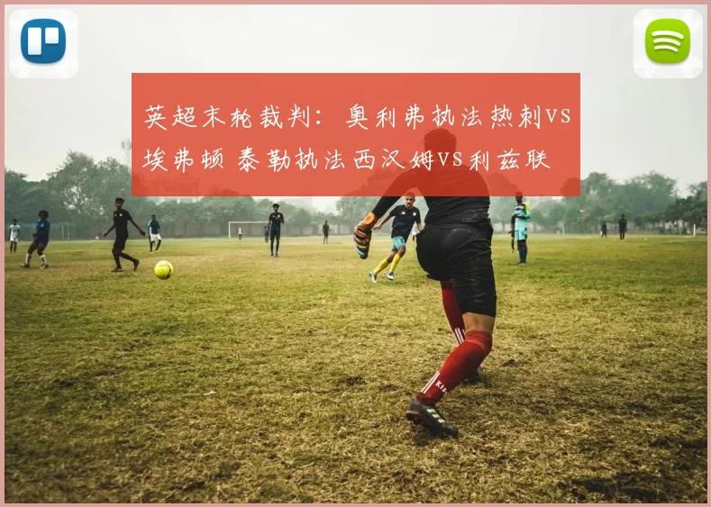 英超末轮裁判：奥利弗执法热刺vs埃弗顿 泰勒执法西汉姆vs利兹联