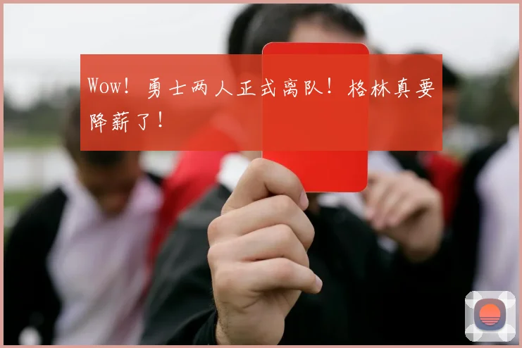 Wow！勇士两人正式离队！格林真要降薪了！