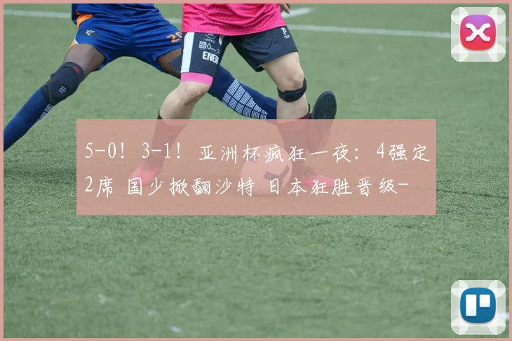 5-0！3-1！亚洲杯疯狂一夜：4强定2席 国少掀翻沙特 日本狂胜晋级
