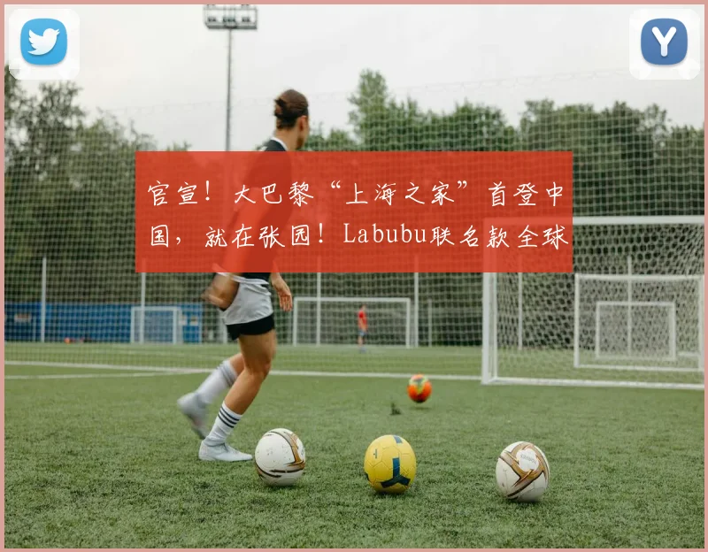 官宣！大巴黎“上海之家”首登中国，就在张园！Labubu联名款全球首发