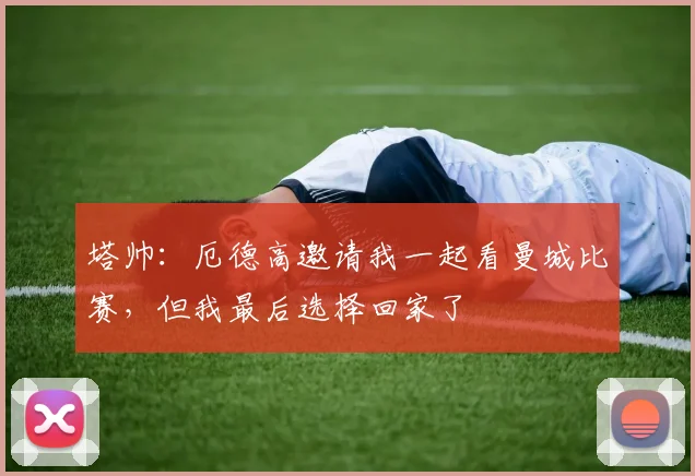 塔帅：厄德高邀请我一起看曼城比赛，但我最后选择回家了