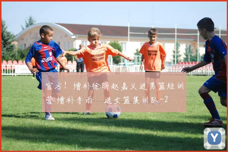 官方！增补徐昕赵嘉义进男篮短训营 增补李雨汧进女篮集训队