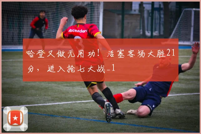 哈登又做无用功!活塞客场大胜21分,进入抢七大战_1