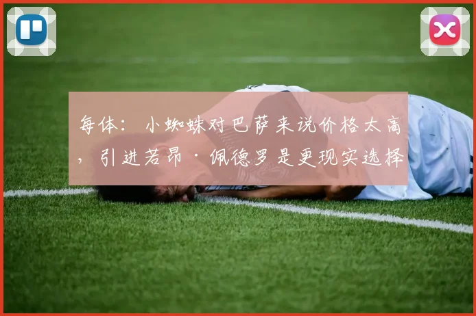每体：小蜘蛛对巴萨来说价格太高，引进若昂·佩德罗是更现实选择