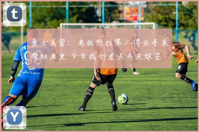 勇士高管：老板想找第二得分手来帮助库里 今年我们差点弄来球星