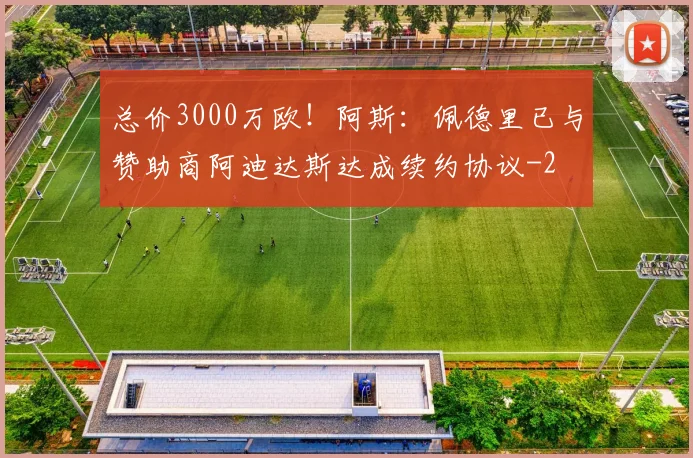 总价3000万欧!阿斯:佩德里已与赞助商阿迪达斯达成续约协议