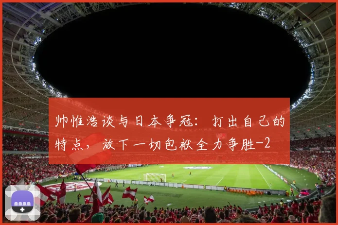 帅惟浩谈与日本争冠:打出自己的特点,放下一切包袱全力争胜
