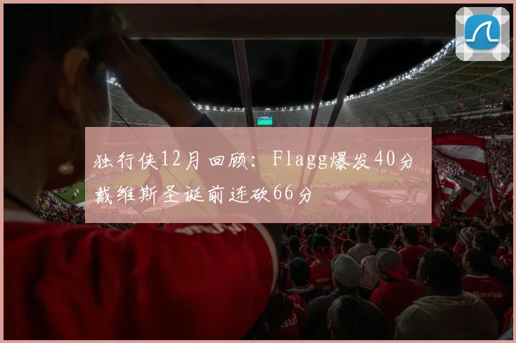 独行侠12月回顾:Flagg爆发40分 戴维斯圣诞前连砍66分