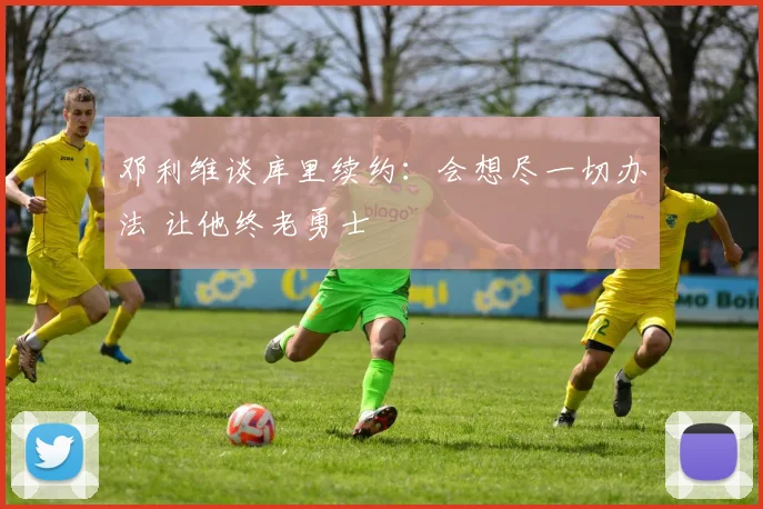 邓利维谈库里续约：会想尽一切办法 让他终老勇士