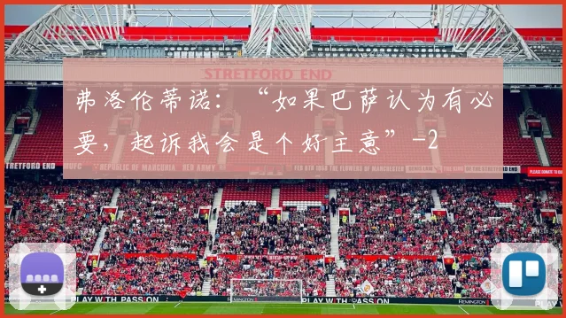 弗洛伦蒂诺:“如果巴萨认为有必要,起诉我会是个好主意”
