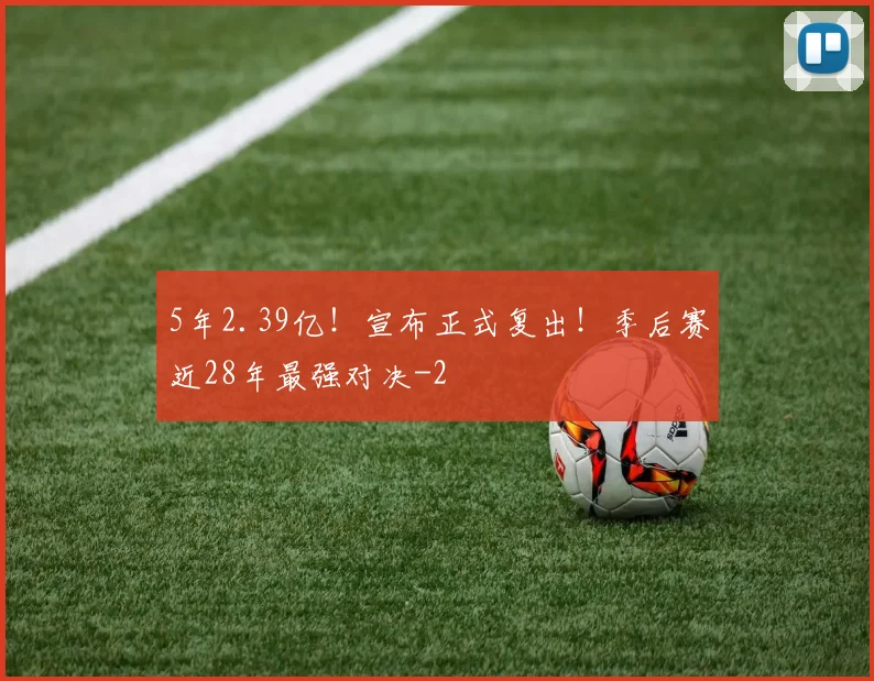 5年2.39亿!宣布正式复出!季后赛近28年最强对决