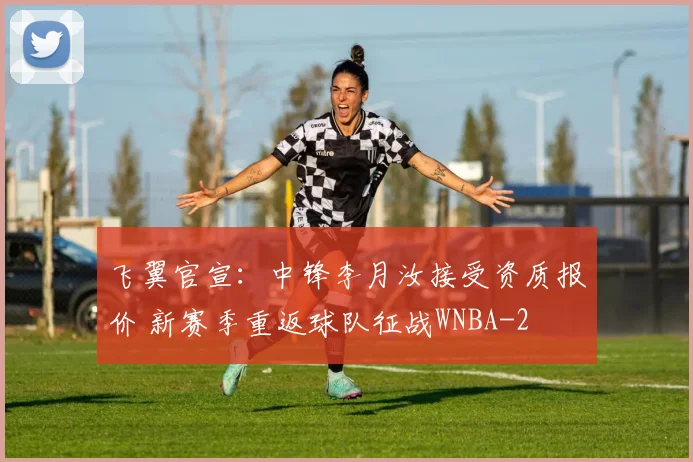 飞翼官宣:中锋李月汝接受资质报价 新赛季重返球队征战WNBA
