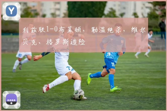 利兹联1-0布莱顿，勒温绝杀，维尔贝克、格罗斯造险