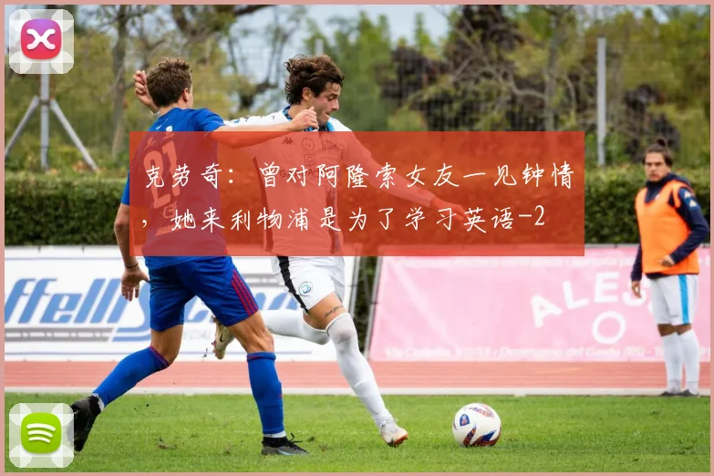 克劳奇:曾对阿隆索女友一见钟情,她来利物浦是为了学习英语