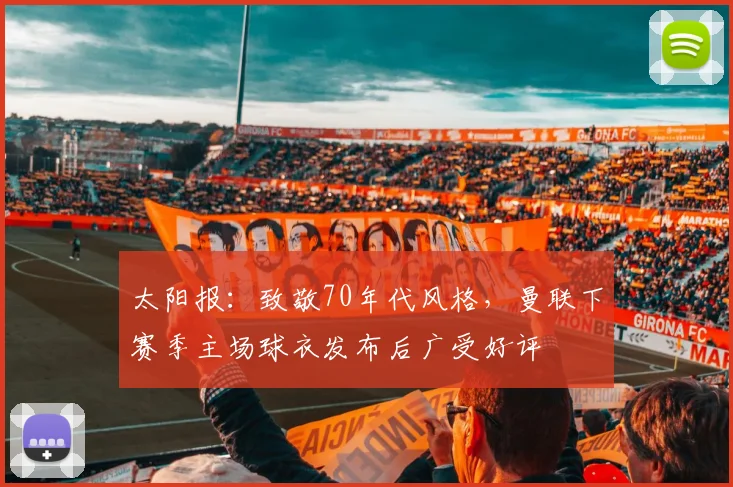 太阳报：致敬70年代风格，曼联下赛季主场球衣发布后广受好评
