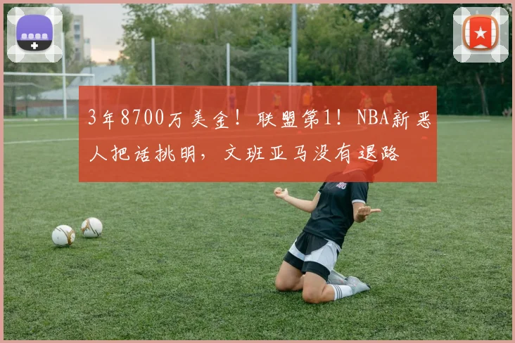 3年8700万美金！联盟第1！NBA新恶人把话挑明，文班亚马没有退路