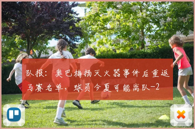 队报：奥巴梅扬灭火器事件后重返马赛名单，球员今夏可能离队